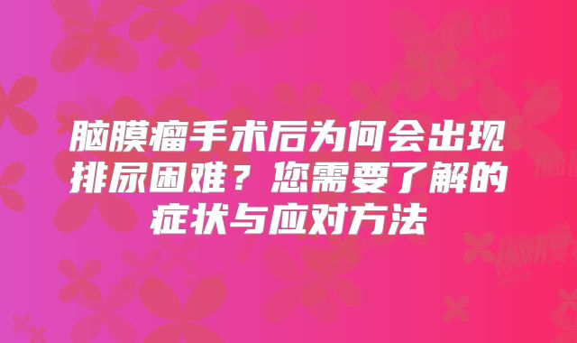 脑膜瘤手术后为何会出现排尿困难？您需要了解的症状与应对方法