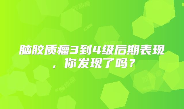脑胶质瘤3到4级后期表现，你发现了吗？