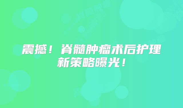 震撼！脊髓肿瘤术后护理新策略曝光！