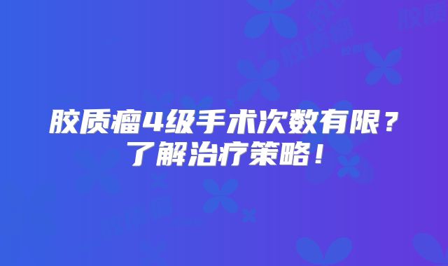 胶质瘤4级手术次数有限？了解治疗策略！