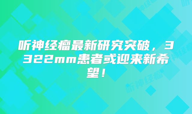 听神经瘤最新研究突破，3322mm患者或迎来新希望！