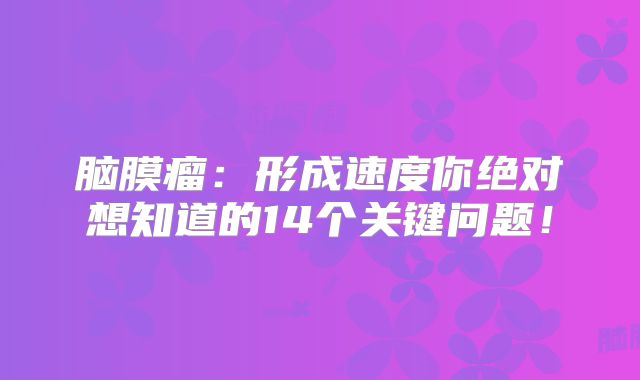 脑膜瘤：形成速度你绝对想知道的14个关键问题！