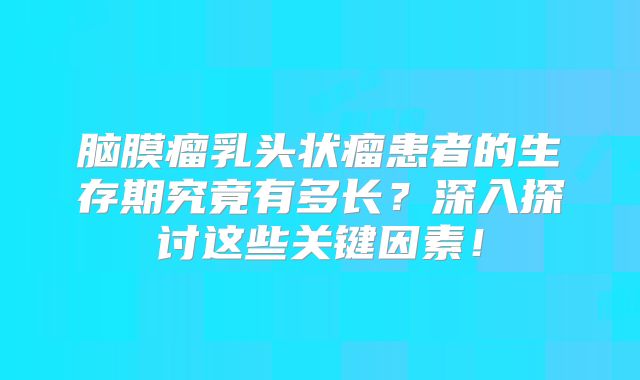 脑膜瘤乳头状瘤患者的生存期究竟有多长？深入探讨这些关键因素！