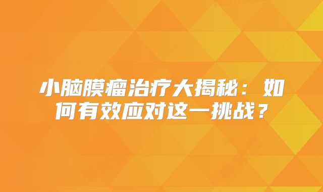 小脑膜瘤治疗大揭秘：如何有效应对这一挑战？