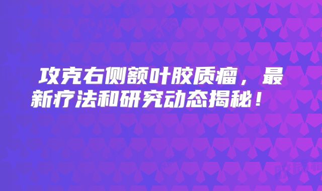 攻克右侧额叶胶质瘤，最新疗法和研究动态揭秘！  