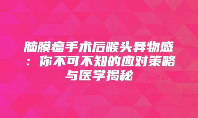 脑膜瘤手术后喉头异物感：你不可不知的应对策略与医学揭秘