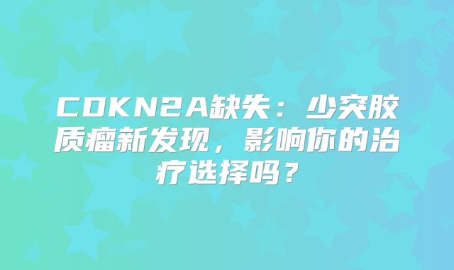 CDKN2A缺失：少突胶质瘤新发现，影响你的治疗选择吗？