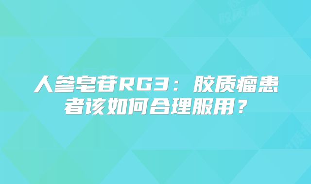 人参皂苷RG3：胶质瘤患者该如何合理服用？