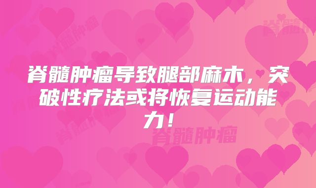 脊髓肿瘤导致腿部麻木，突破性疗法或将恢复运动能力！