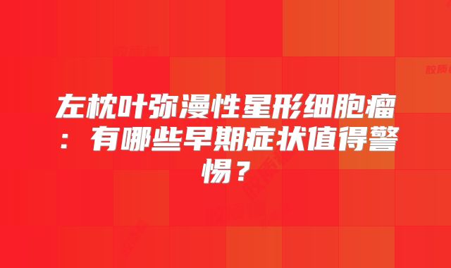 左枕叶弥漫性星形细胞瘤：有哪些早期症状值得警惕？