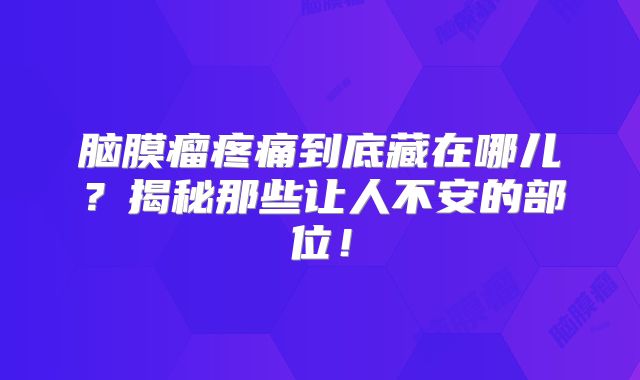 脑膜瘤疼痛到底藏在哪儿？揭秘那些让人不安的部位！
