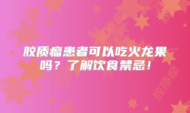 胶质瘤患者可以吃火龙果吗？了解饮食禁忌！