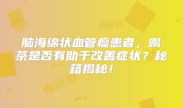 脑海绵状血管瘤患者，喝茶是否有助于改善症状？秘籍揭秘！