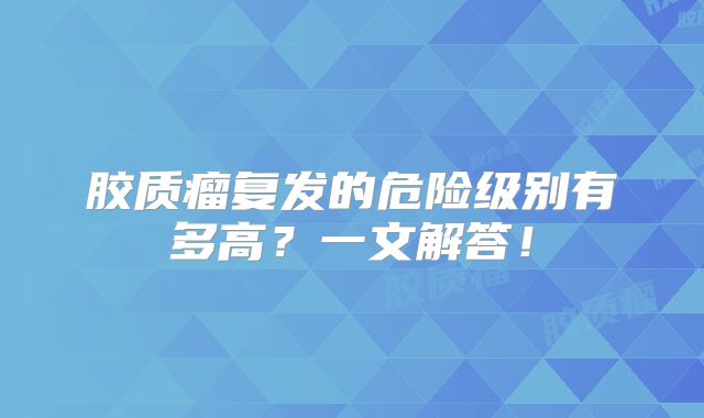 胶质瘤复发的危险级别有多高？一文解答！