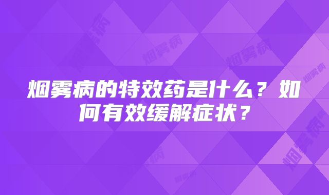烟雾病的特效药是什么？如何有效缓解症状？
