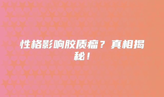 性格影响胶质瘤？真相揭秘！