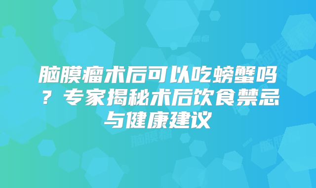 脑膜瘤术后可以吃螃蟹吗？专家揭秘术后饮食禁忌与健康建议