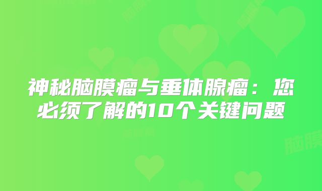 神秘脑膜瘤与垂体腺瘤：您必须了解的10个关键问题