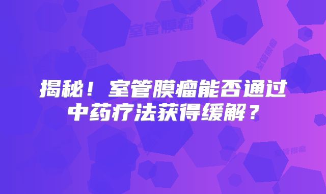 揭秘！室管膜瘤能否通过中药疗法获得缓解？