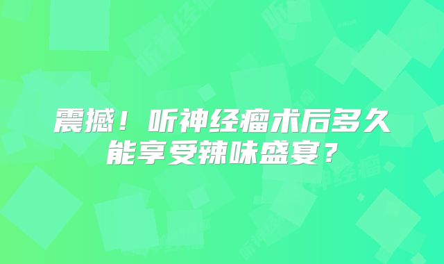 震撼！听神经瘤术后多久能享受辣味盛宴？