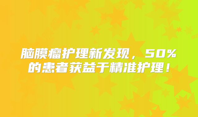脑膜瘤护理新发现，50%的患者获益于精准护理！