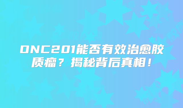 ONC201能否有效治愈胶质瘤？揭秘背后真相！