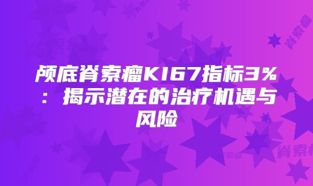 颅底脊索瘤KI67指标3%：揭示潜在的治疗机遇与风险