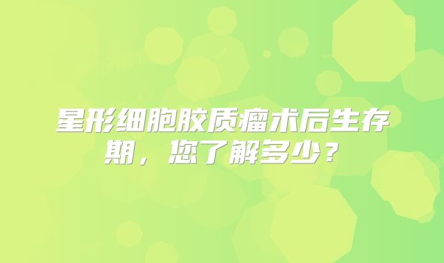 星形细胞胶质瘤术后生存期，您了解多少？