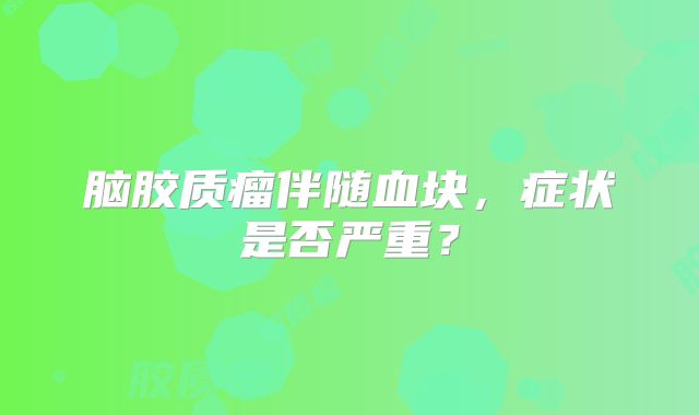 脑胶质瘤伴随血块，症状是否严重？