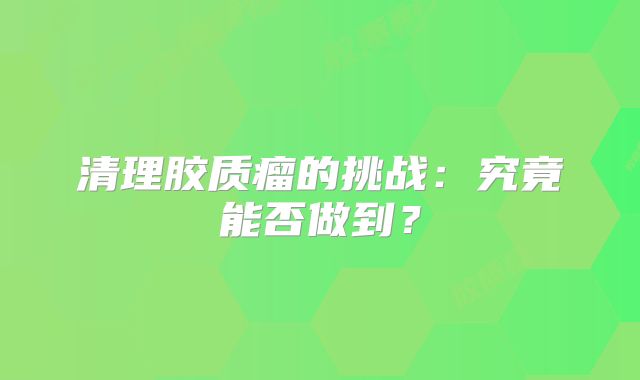清理胶质瘤的挑战：究竟能否做到？