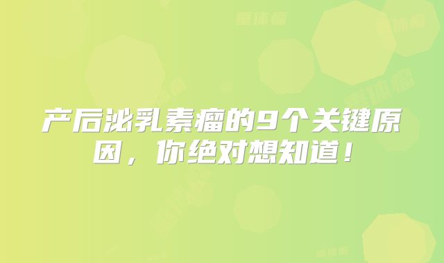 产后泌乳素瘤的9个关键原因，你绝对想知道！