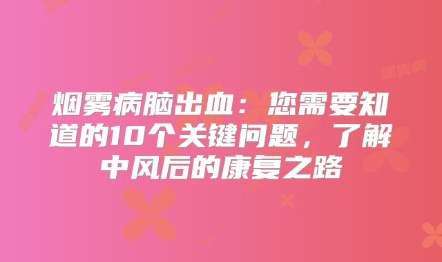 烟雾病脑出血：您需要知道的10个关键问题，了解中风后的康复之路
