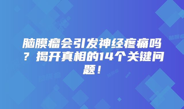 脑膜瘤会引发神经疼痛吗？揭开真相的14个关键问题！