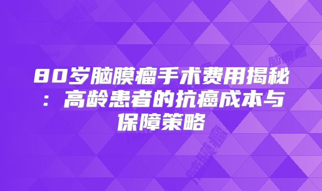 80岁脑膜瘤手术费用揭秘：高龄患者的抗癌成本与保障策略
