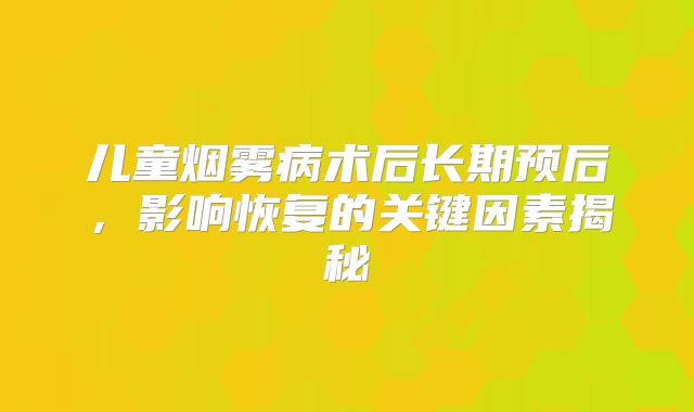 儿童烟雾病术后长期预后，影响恢复的关键因素揭秘