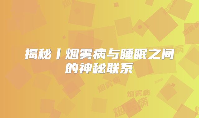 揭秘丨烟雾病与睡眠之间的神秘联系