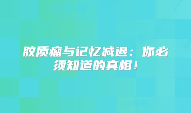 胶质瘤与记忆减退：你必须知道的真相！