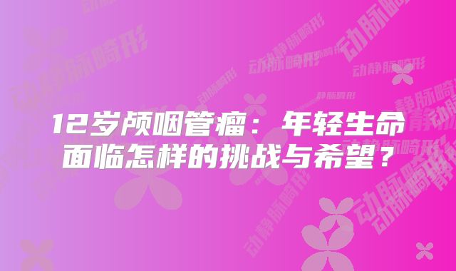 12岁颅咽管瘤：年轻生命面临怎样的挑战与希望？