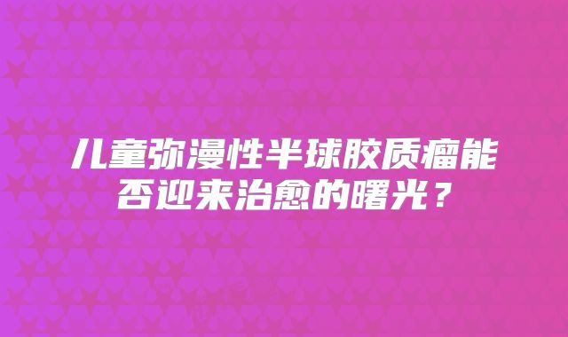 儿童弥漫性半球胶质瘤能否迎来治愈的曙光？