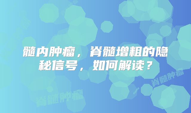 髓内肿瘤，脊髓增粗的隐秘信号，如何解读？