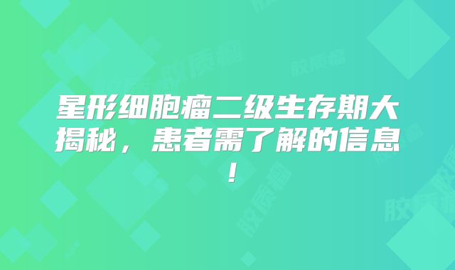星形细胞瘤二级生存期大揭秘，患者需了解的信息！