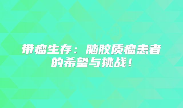 带瘤生存：脑胶质瘤患者的希望与挑战！