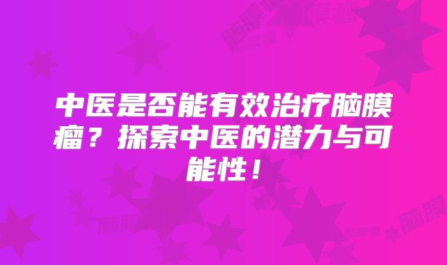 中医是否能有效治疗脑膜瘤？探索中医的潜力与可能性！