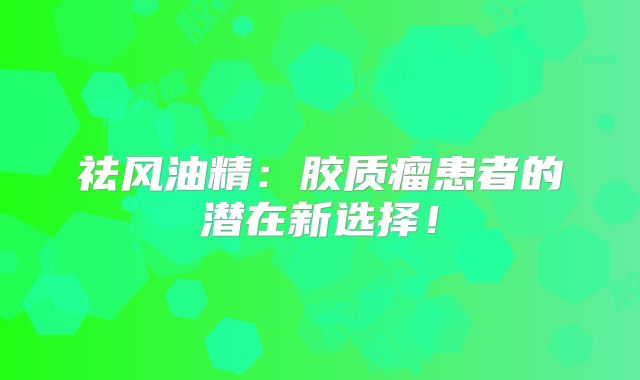 祛风油精：胶质瘤患者的潜在新选择！