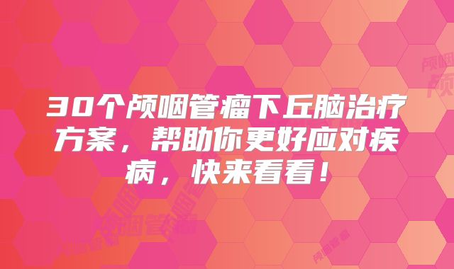 30个颅咽管瘤下丘脑治疗方案，帮助你更好应对疾病，快来看看！