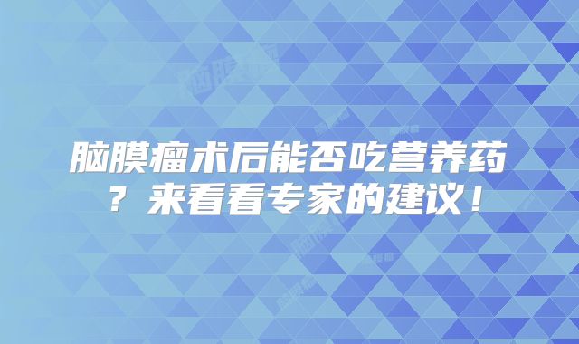脑膜瘤术后能否吃营养药？来看看专家的建议！