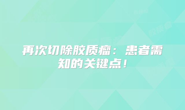 再次切除胶质瘤：患者需知的关键点！