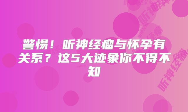 警惕！听神经瘤与怀孕有关系？这5大迹象你不得不知