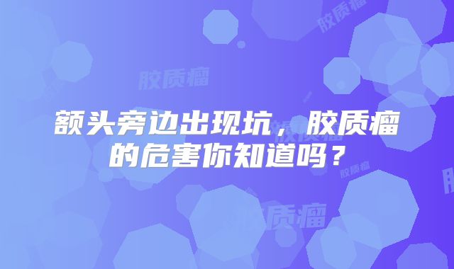 额头旁边出现坑，胶质瘤的危害你知道吗？