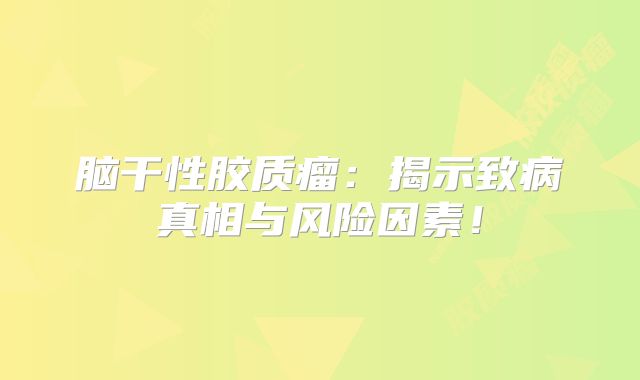 脑干性胶质瘤：揭示致病真相与风险因素！